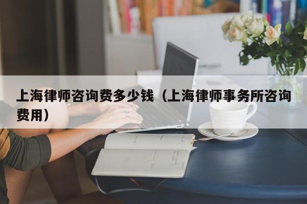 上海律師咨詢費多少錢(上海律師事務所咨詢費用) 上海律師咨詢費多少錢(上海律師事務所咨詢費用)