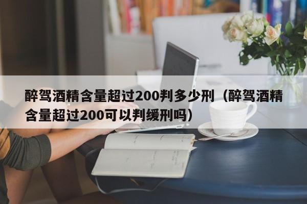 醉駕酒精含量超過200判多少刑(醉駕酒精含量超過200可以判緩刑嗎) 醉駕酒精含量超過200判多少刑(醉駕酒精含量超過200可以判緩刑嗎)