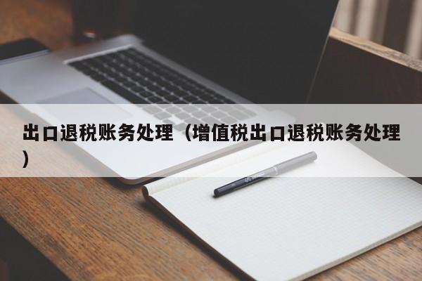 出口退稅賬務處理(增值稅出口退稅賬務處理) 出口退稅賬務處理(增值稅出口退稅賬務處理)