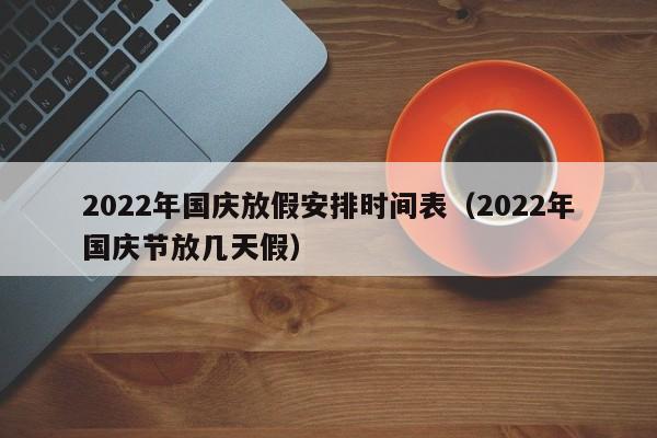 2022年國慶放假安排時間表(2022年國慶節放幾天假) 2022年國慶放假安排時間表(2022年國慶節放幾天假)