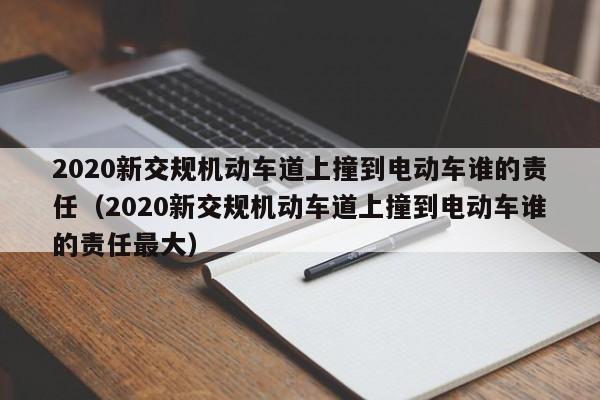 2020新交規機動車道上撞到電動車誰的責任(2020新交規機動車道上撞到電動車誰的責任最大) 2020新交規機動車道上撞到電動車誰的責任(2020新交規機動車道上撞到電動車誰的責任最大)