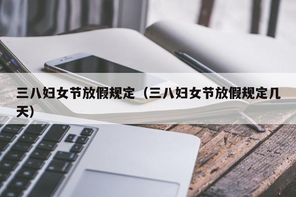 三八婦女節放假規定(三八婦女節放假規定幾天) 三八婦女節放假規定(三八婦女節放假規定幾天)