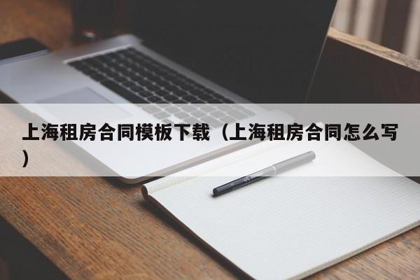 上海租房合同模板下載(上海租房合同怎么寫) 上海租房合同模板下載(上海租房合同怎么寫)