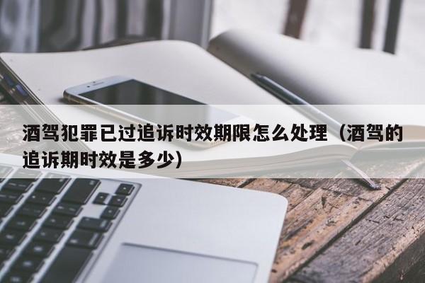 酒駕犯罪已過追訴時(shí)效期限怎么處理(酒駕的追訴期時(shí)效是多少) 酒駕犯罪已過追訴時(shí)效期限怎么處理(酒駕的追訴期時(shí)效是多少)