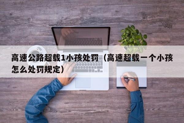 高速公路超載1小孩處罰(高速超載一個小孩怎么處罰規定) 高速公路超載1小孩處罰(高速超載一個小孩怎么處罰規定)