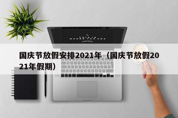 國慶節放假安排2021年(國慶節放假2021年假期) 國慶節放假安排2021年(國慶節放假2021年假期)