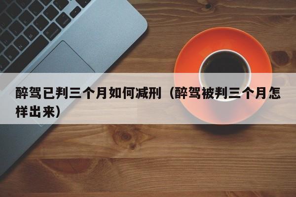 醉駕已判三個月如何減刑(醉駕被判三個月怎樣出來) 醉駕已判三個月如何減刑(醉駕被判三個月怎樣出來)