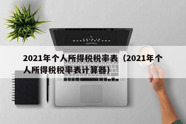 2021年個人所得稅稅率表(2021年個人所得稅稅率表計算器) 2021年個人所得稅稅率表(2021年個人所得稅稅率表計算器)