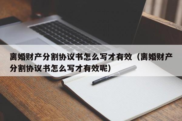 離婚財產(chǎn)分割協(xié)議書怎么寫才有效（離婚財產(chǎn)分割協(xié)議書怎么寫才有效呢）