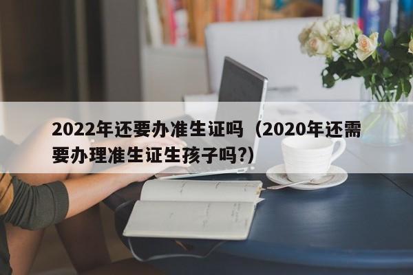 2022年還要辦準(zhǔn)生證嗎(2020年還需要辦理準(zhǔn)生證生孩子嗎?) 2022年還要辦準(zhǔn)生證嗎(2020年還需要辦理準(zhǔn)生證生孩子嗎?)