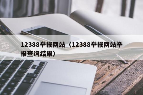 12388舉報(bào)網(wǎng)站(12388舉報(bào)網(wǎng)站舉報(bào)查詢結(jié)果) 12388舉報(bào)網(wǎng)站(12388舉報(bào)網(wǎng)站舉報(bào)查詢結(jié)果)