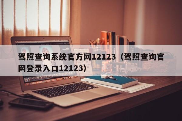 駕照查詢系統官方網12123(駕照查詢官網登錄入口12123) 駕照查詢系統官方網12123(駕照查詢官網登錄入口12123)