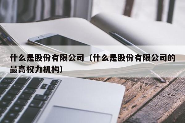 什么是股份有限公司（什么是股份有限公司的最高權力機構）