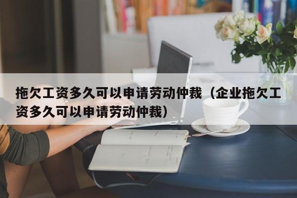拖欠工資多久可以申請勞動仲裁(企業拖欠工資多久可以申請勞動仲裁) 拖欠工資多久可以申請勞動仲裁(企業拖欠工資多久可以申請勞動仲裁)