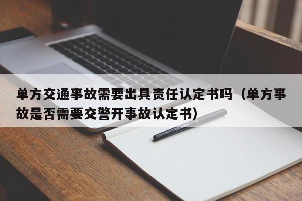 單方交通事故需要出具責任認定書嗎(單方事故是否需要交警開事故認定書) 單方交通事故需要出具責任認定書嗎(單方事故是否需要交警開事故認定書)