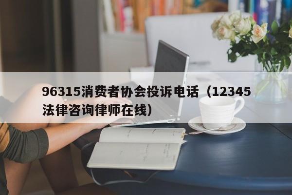 96315消費者協會投訴電話(12345法律咨詢律師在線) 96315消費者協會投訴電話(12345法律咨詢律師在線)