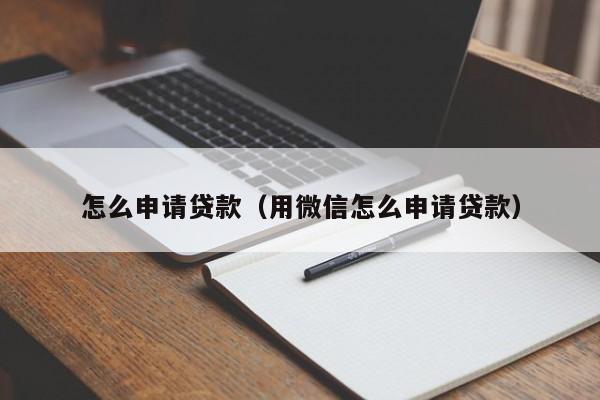 怎么申請貸款(用微信怎么申請貸款) 怎么申請貸款(用微信怎么申請貸款)
