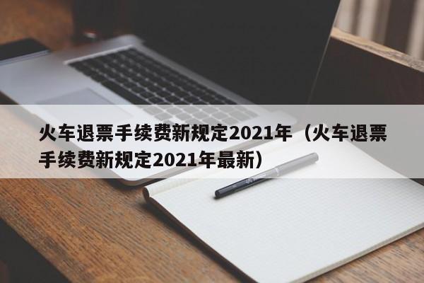 火車退票手續費新規定2021年(火車退票手續費新規定2021年最新) 火車退票手續費新規定2021年(火車退票手續費新規定2021年最新)