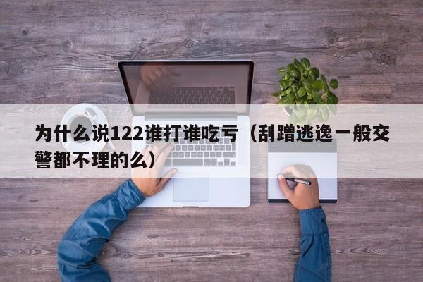 為什么說122誰打誰吃虧(刮蹭逃逸一般交警都不理的么) 為什么說122誰打誰吃虧(刮蹭逃逸一般交警都不理的么)