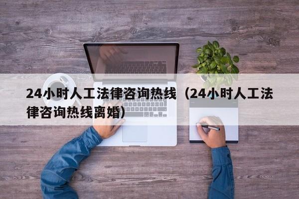 24小時人工法律咨詢熱線(24小時人工法律咨詢熱線離婚) 24小時人工法律咨詢熱線(24小時人工法律咨詢熱線離婚)