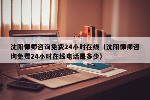 沈陽律師咨詢免費24小時在線(沈陽律師咨詢免費24小時在線電話是多少) 沈陽律師咨詢免費24小時在線(沈陽律師咨詢免費24小時在線電話是多少)