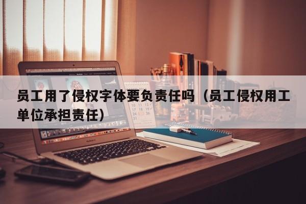 員工用了侵權字體要負責任嗎(員工侵權用工單位承擔責任) 員工用了侵權字體要負責任嗎(員工侵權用工單位承擔責任)