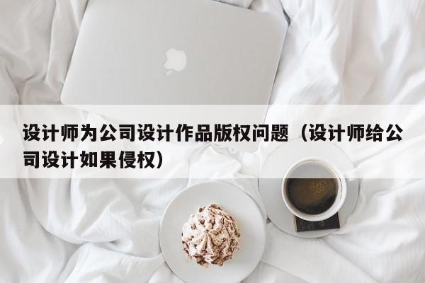 設計師為公司設計作品版權問題(設計師給公司設計如果侵權) 設計師為公司設計作品版權問題(設計師給公司設計如果侵權)