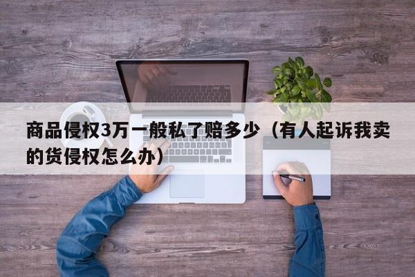 商品侵權3萬一般私了賠多少(有人起訴我賣的貨侵權怎么辦) 商品侵權3萬一般私了賠多少(有人起訴我賣的貨侵權怎么辦)