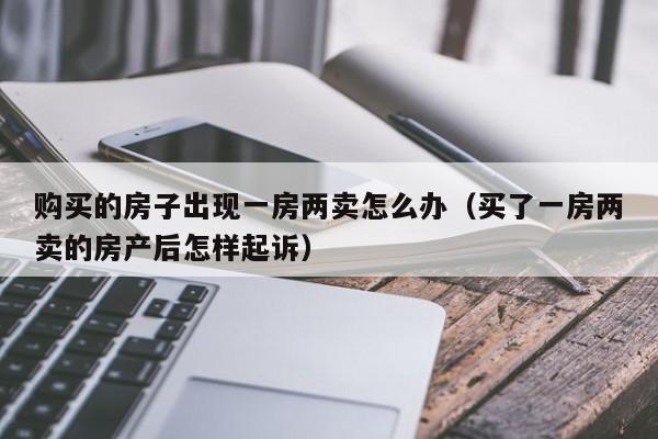 購買的房子出現(xiàn)一房兩賣怎么辦(買了一房兩賣的房產(chǎn)后怎樣起訴) 購買的房子出現(xiàn)一房兩賣怎么辦(買了一房兩賣的房產(chǎn)后怎樣起訴)