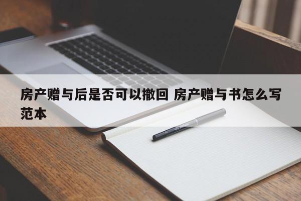 房產(chǎn)贈(zèng)與后是否可以撤回 房產(chǎn)贈(zèng)與書怎么寫范本 房產(chǎn)贈(zèng)與后是否可以撤回 房產(chǎn)贈(zèng)與書怎么寫范本