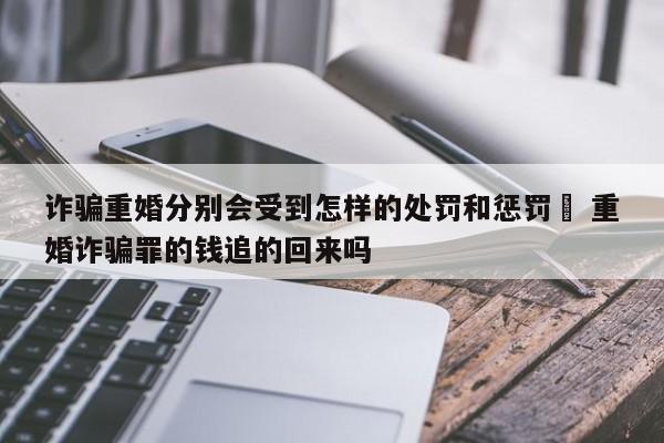 詐騙重婚分別會受到怎樣的處罰和懲罰 重婚詐騙罪的錢追的回來嗎 詐騙重婚分別會受到怎樣的處罰和懲罰 重婚詐騙罪的錢追的回來嗎