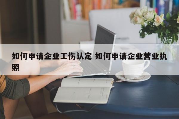 如何申請(qǐng)企業(yè)工傷認(rèn)定 如何申請(qǐng)企業(yè)營業(yè)執(zhí)照 如何申請(qǐng)企業(yè)工傷認(rèn)定 如何申請(qǐng)企業(yè)營業(yè)執(zhí)照