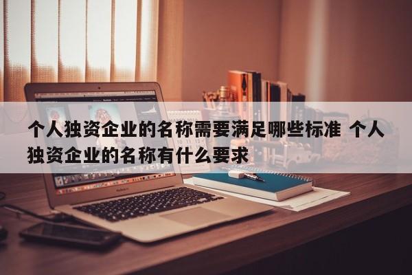 個人獨資企業的名稱需要滿足哪些標準 個人獨資企業的名稱有什么要求 個人獨資企業的名稱需要滿足哪些標準 個人獨資企業的名稱有什么要求