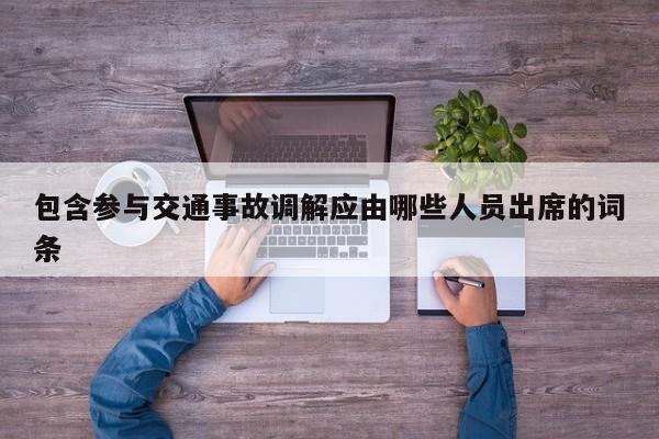 包含參與交通事故調解應由哪些人員出席的詞條 包含參與交通事故調解應由哪些人員出席的詞條