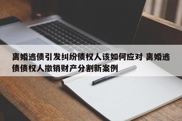 離婚逃債引發糾紛債權人該如何應對 離婚逃債債權人撤銷財產分割新案例