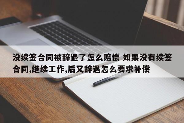 沒續簽合同被辭退了怎么賠償 如果沒有續簽合同,繼續工作,后又辭退怎么要求補償 沒續簽合同被辭退了怎么賠償 如果沒有續簽合同,繼續工作,后又辭退怎么要求補償