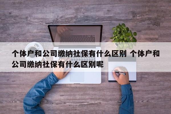 個體戶和公司繳納社保有什么區別 個體戶和公司繳納社保有什么區別呢 個體戶和公司繳納社保有什么區別 個體戶和公司繳納社保有什么區別呢