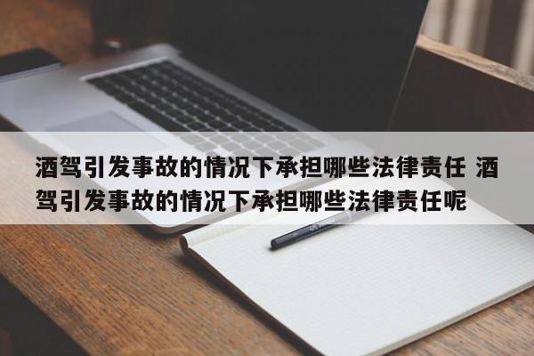 酒駕引發事故的情況下承擔哪些法律責任 酒駕引發事故的情況下承擔哪些法律責任呢 酒駕引發事故的情況下承擔哪些法律責任 酒駕引發事故的情況下承擔哪些法律責任呢