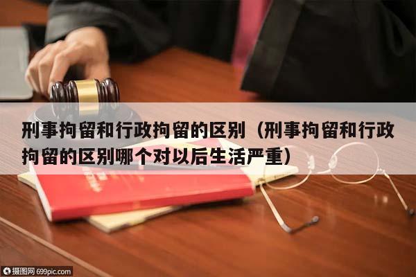 刑事拘留和行政拘留的區(qū)別(刑事拘留和行政拘留的區(qū)別哪個(gè)對(duì)以后生活嚴(yán)重) 刑事拘留和行政拘留的區(qū)別(刑事拘留和行政拘留的區(qū)別哪個(gè)對(duì)以后生活嚴(yán)重)