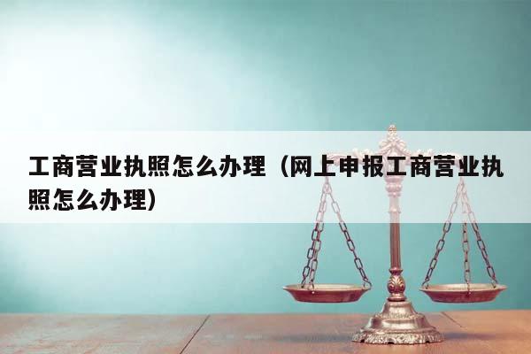工商營業執照怎么辦理(網上申報工商營業執照怎么辦理) 工商營業執照怎么辦理(網上申報工商營業執照怎么辦理)