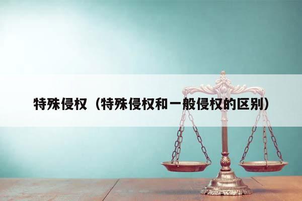 特殊侵權(特殊侵權和一般侵權的區別) 特殊侵權(特殊侵權和一般侵權的區別)