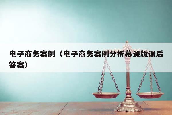 電子商務案例（電子商務案例分析慕課版課后答案）