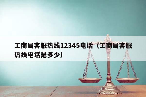 工商局客服熱線12345電話(工商局客服熱線電話是多少) 工商局客服熱線12345電話(工商局客服熱線電話是多少)