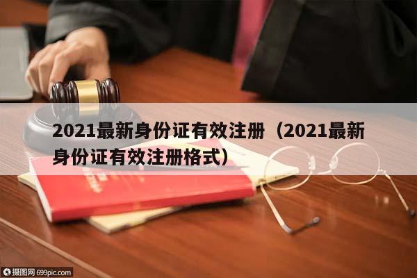 2021最新身份證有效注冊(cè)(2021最新身份證有效注冊(cè)格式) 2021最新身份證有效注冊(cè)(2021最新身份證有效注冊(cè)格式)