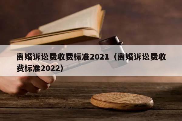 離婚訴訟費(fèi)收費(fèi)標(biāo)準(zhǔn)2021(離婚訴訟費(fèi)收費(fèi)標(biāo)準(zhǔn)2022) 離婚訴訟費(fèi)收費(fèi)標(biāo)準(zhǔn)2021(離婚訴訟費(fèi)收費(fèi)標(biāo)準(zhǔn)2022)