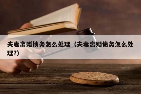 夫妻離婚債務怎么處理(夫妻離婚債務怎么處理?) 夫妻離婚債務怎么處理(夫妻離婚債務怎么處理?)