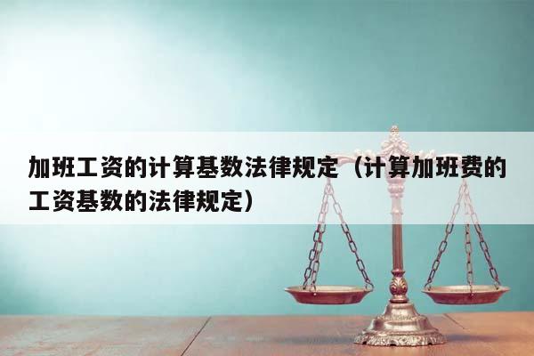 加班工資的計算基數法律規定(計算加班費的工資基數的法律規定) 加班工資的計算基數法律規定(計算加班費的工資基數的法律規定)