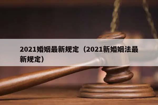 2021婚姻最新規定(2021新婚姻法最新規定) 2021婚姻最新規定(2021新婚姻法最新規定)