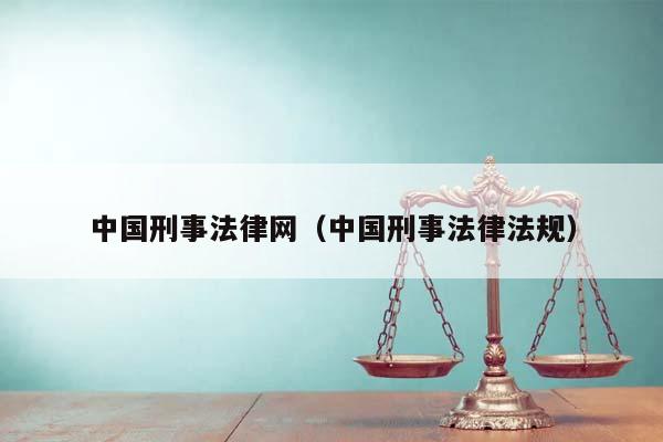 中國刑事法律網(中國刑事法律法規) 中國刑事法律網(中國刑事法律法規)