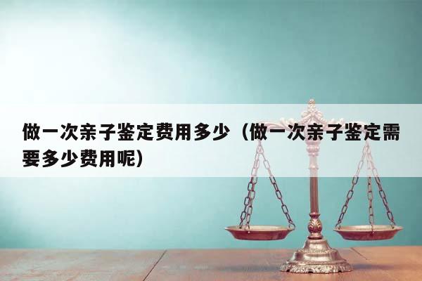 做一次親子鑒定費用多少(做一次親子鑒定需要多少費用呢) 做一次親子鑒定費用多少(做一次親子鑒定需要多少費用呢)